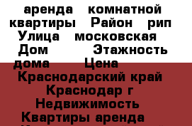 аренда 1-комнатной квартиры › Район ­ рип › Улица ­ московская  › Дом ­ 140 › Этажность дома ­ 4 › Цена ­ 11 000 - Краснодарский край, Краснодар г. Недвижимость » Квартиры аренда   . Краснодарский край